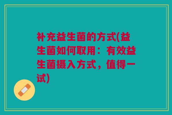 补充益生菌的方式(益生菌如何取用：有效益生菌摄入方式，值得一试)