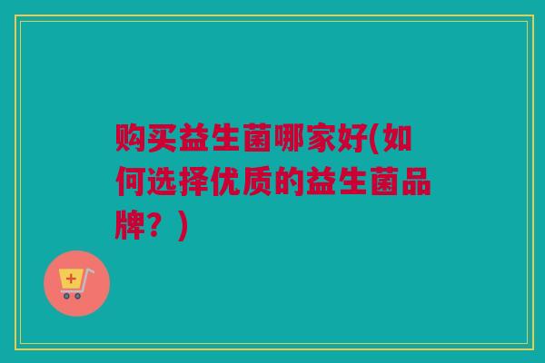 购买益生菌哪家好(如何选择优质的益生菌品牌？)