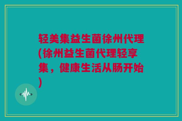 轻美集益生菌徐州代理(徐州益生菌代理轻享集，健康生活从肠开始)