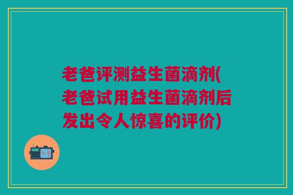 老爸评测益生菌滴剂(老爸试用益生菌滴剂后发出令人惊喜的评价)