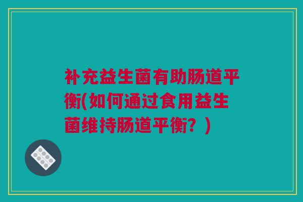补充益生菌有助肠道平衡(如何通过食用益生菌维持肠道平衡？)