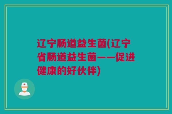 辽宁肠道益生菌(辽宁省肠道益生菌——促进健康的好伙伴)