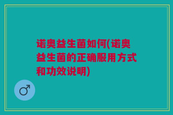 诺奥益生菌如何(诺奥益生菌的正确服用方式和功效说明)