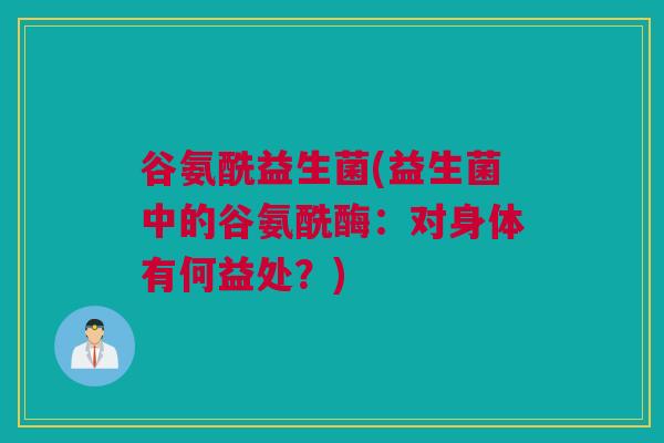 谷氨酰益生菌(益生菌中的谷氨酰酶：对身体有何益处？)