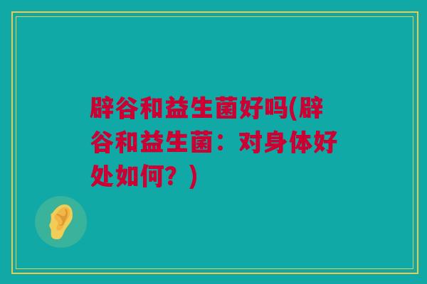 辟谷和益生菌好吗(辟谷和益生菌：对身体好处如何？)