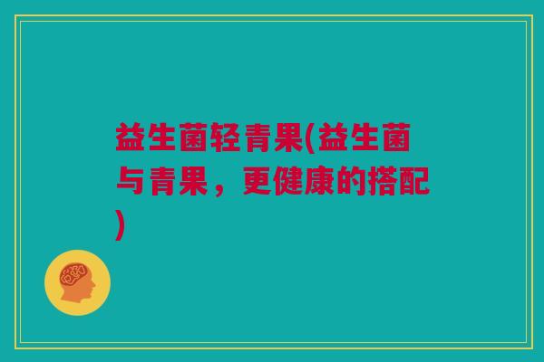 益生菌轻青果(益生菌与青果，更健康的搭配)