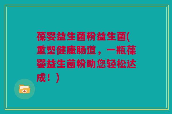 葆婴益生菌粉益生菌(重塑健康肠道，一瓶葆婴益生菌粉助您轻松达成！)