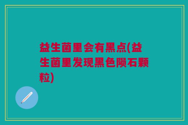 益生菌里会有黑点(益生菌里发现黑色陨石颗粒)