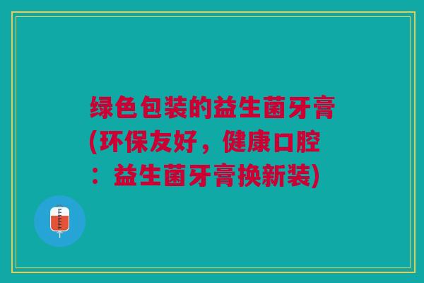 绿色包装的益生菌牙膏(环保友好，健康口腔：益生菌牙膏换新装)
