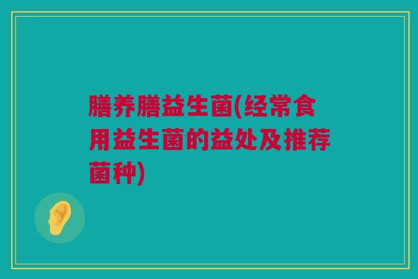 膳养膳益生菌(经常食用益生菌的益处及推荐菌种)