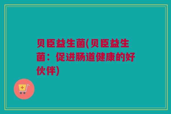 贝臣益生菌(贝臣益生菌：促进肠道健康的好伙伴)