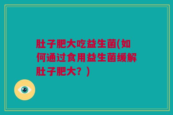 肚子肥大吃益生菌(如何通过食用益生菌缓解肚子肥大？)