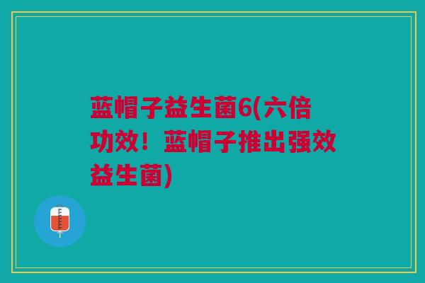 蓝帽子益生菌6(六倍功效！蓝帽子推出强效益生菌)