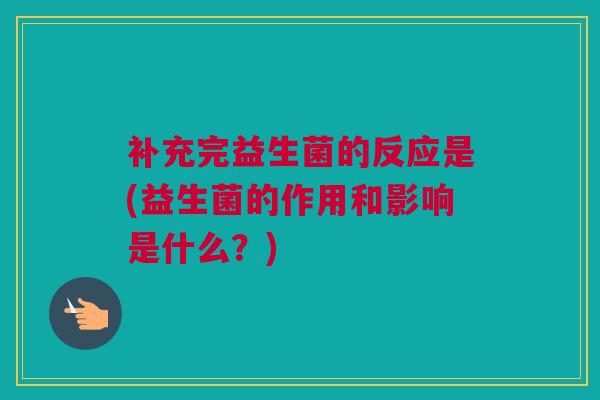 补充完益生菌的反应是(益生菌的作用和影响是什么？)