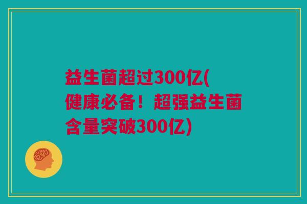 益生菌超过300亿(健康必备！超强益生菌含量突破300亿)