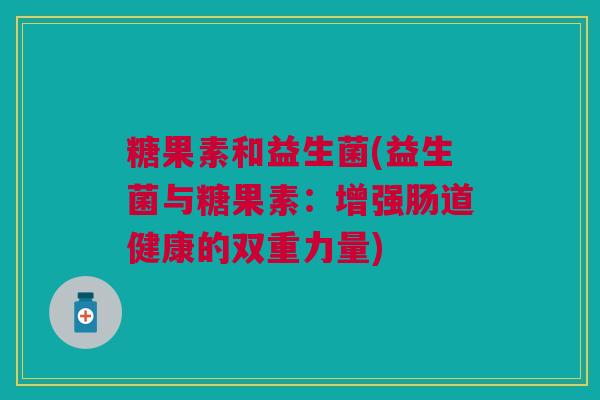 糖果素和益生菌(益生菌与糖果素：增强肠道健康的双重力量)
