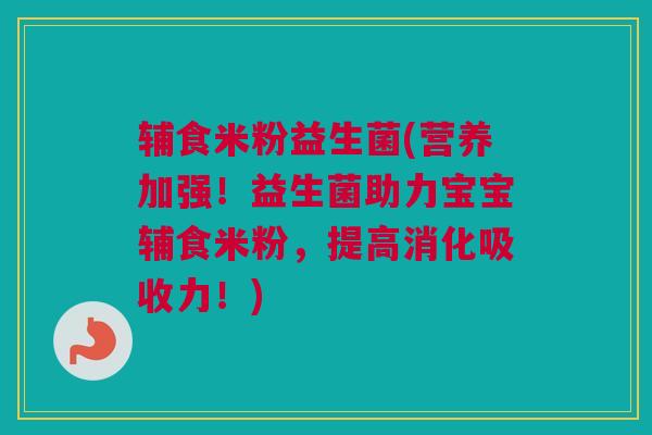 辅食米粉益生菌(营养加强！益生菌助力宝宝辅食米粉，提高消化吸收力！)
