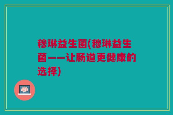 穆琳益生菌(穆琳益生菌——让肠道更健康的选择)