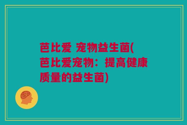 芭比爱 宠物益生菌(芭比爱宠物：提高健康质量的益生菌)