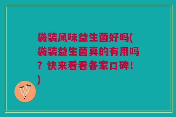 袋装风味益生菌好吗(袋装益生菌真的有用吗？快来看看各家口碑！)