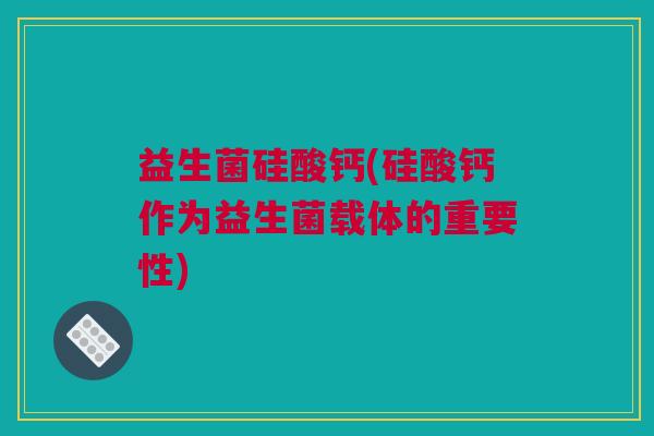益生菌硅酸钙(硅酸钙作为益生菌载体的重要性)