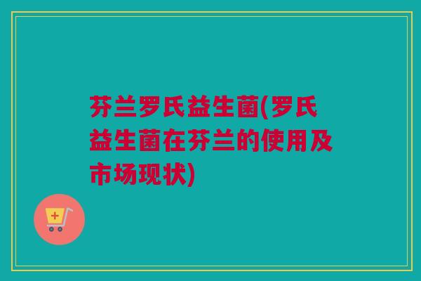 芬兰罗氏益生菌(罗氏益生菌在芬兰的使用及市场现状)