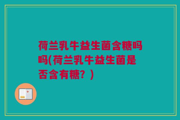 荷兰乳牛益生菌含糖吗吗(荷兰乳牛益生菌是否含有糖？)