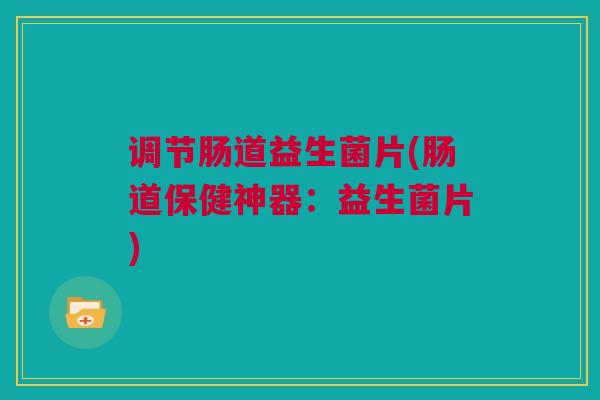 调节肠道益生菌片(肠道保健神器：益生菌片)
