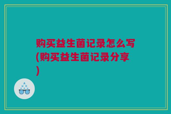 购买益生菌记录怎么写(购买益生菌记录分享)