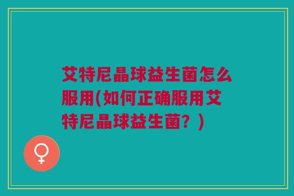艾特尼晶球益生菌怎么服用(如何正确服用艾特尼晶球益生菌？)