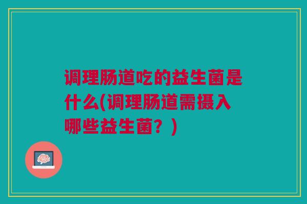 调理肠道吃的益生菌是什么(调理肠道需摄入哪些益生菌？)