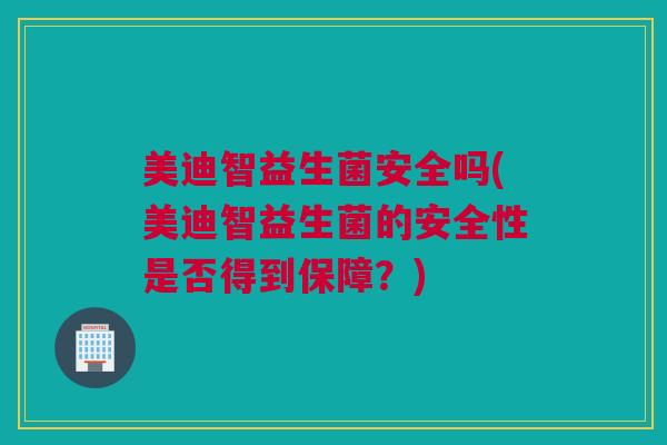 美迪智益生菌安全吗(美迪智益生菌的安全性是否得到保障？)