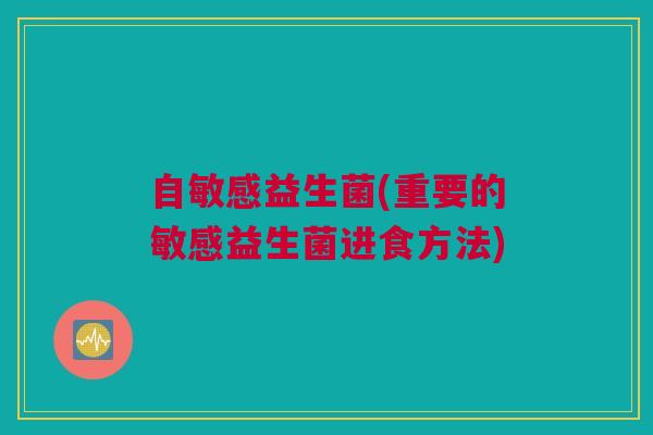 自敏感益生菌(重要的敏感益生菌进食方法)