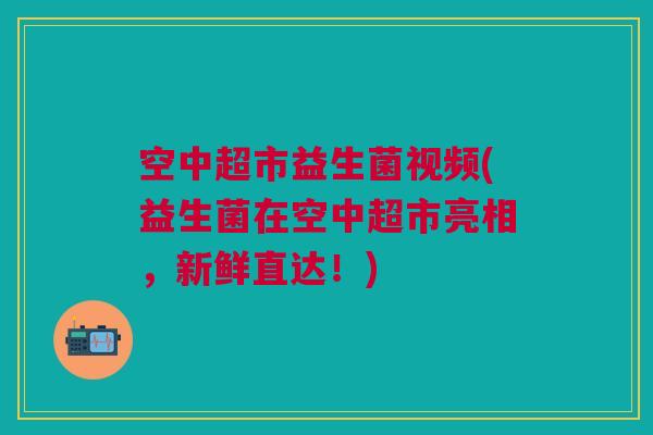 空中超市益生菌视频(益生菌在空中超市亮相，新鲜直达！)