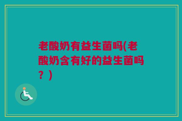 老酸奶有益生菌吗(老酸奶含有好的益生菌吗？)
