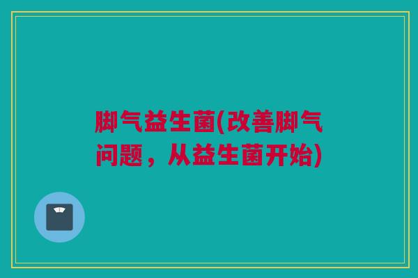 脚气益生菌(改善脚气问题，从益生菌开始)
