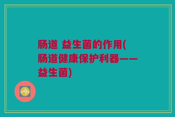 肠道 益生菌的作用(肠道健康保护利器——益生菌)
