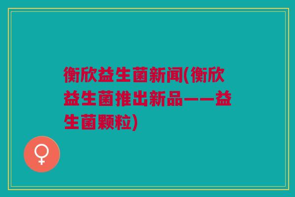 衡欣益生菌新闻(衡欣益生菌推出新品——益生菌颗粒)