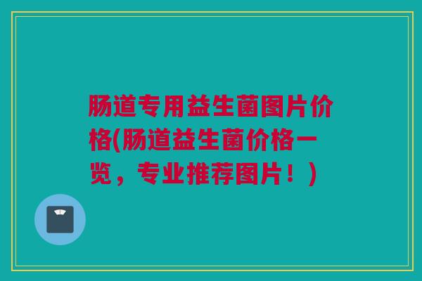 肠道专用益生菌图片价格(肠道益生菌价格一览，专业推荐图片！)