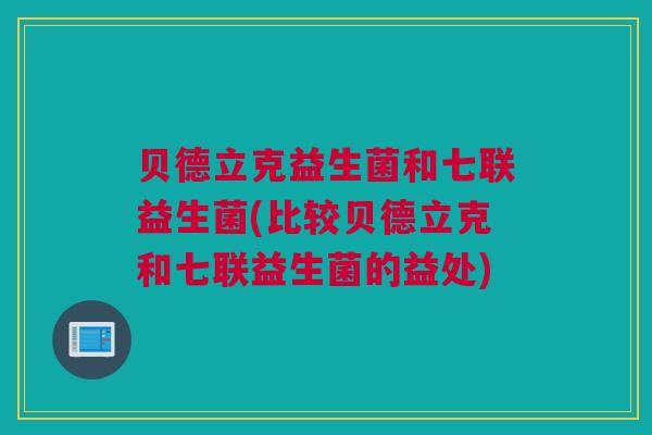 贝德立克益生菌和七联益生菌(比较贝德立克和七联益生菌的益处)
