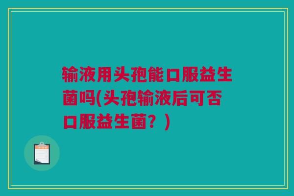 输液用头孢能口服益生菌吗(头孢输液后可否口服益生菌？)