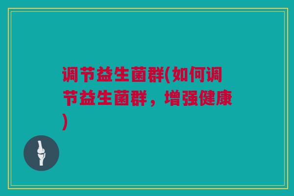 调节益生菌群(如何调节益生菌群，增强健康)