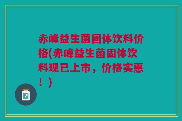 赤峰益生菌固体饮料价格(赤峰益生菌固体饮料现已上市，价格实惠！)