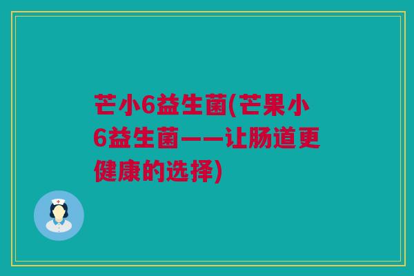 芒小6益生菌(芒果小6益生菌——让肠道更健康的选择)