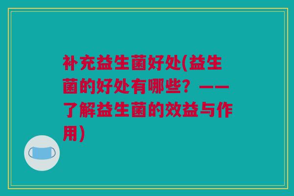 补充益生菌好处(益生菌的好处有哪些？——了解益生菌的效益与作用)