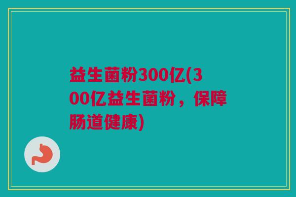 益生菌粉300亿(300亿益生菌粉，保障肠道健康)