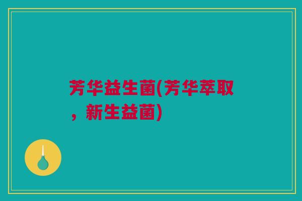 芳华益生菌(芳华萃取，新生益菌)