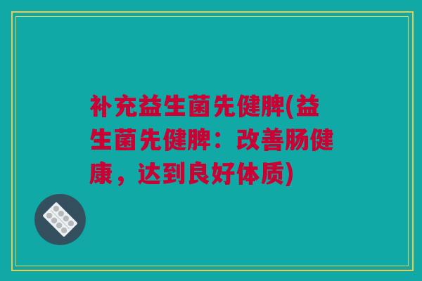 补充益生菌先健脾(益生菌先健脾：改善肠健康，达到良好体质)