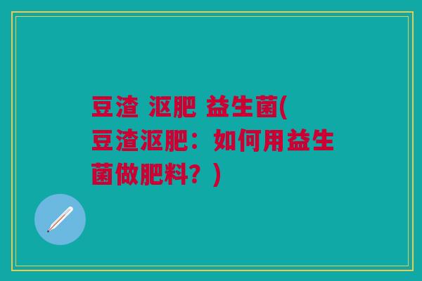 豆渣 沤肥 益生菌(豆渣沤肥：如何用益生菌做肥料？)