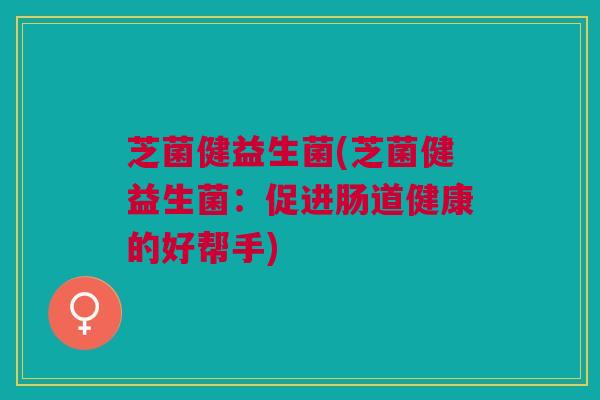 芝菌健益生菌(芝菌健益生菌：促进肠道健康的好帮手)